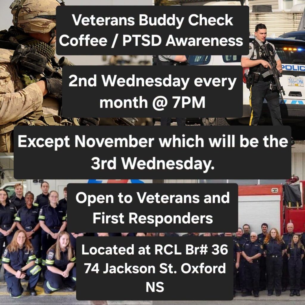 Veterans Buddy Check coffee / PTSD Awareness. 2nd Wednesday every month at 7:00pm (except November, which will be the 3rd Wednesday). Open to Veterans and First Responders. Located a the Royal Canadian Legion Branch #36, 74 Jackson St., Oxford, NS
