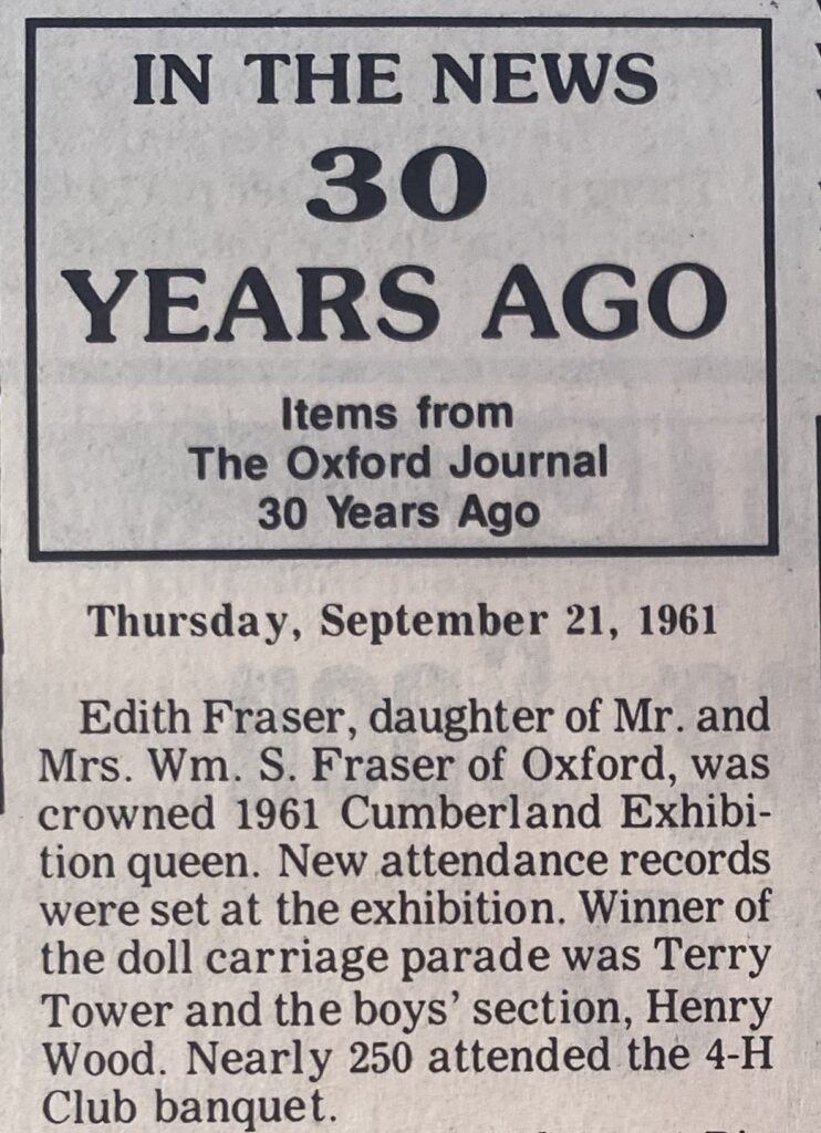 Thursday, September 21, 1961: Edith Fraser, daughter of Mrs. Wm. S. Fraser of Oxford, was crowned 1961 Cumberland Exhibition Queen. New attendance records were set at the exhibition. Winner of the doll carriage parade was Terry Tower and the boys' section, Henry Wood. Nearly 250 attended the 4-H banquet.